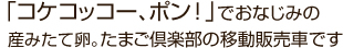 「コケコッコー、ポン！」でおなじみの産みたてたまご、たまご倶楽部の移動販売車です